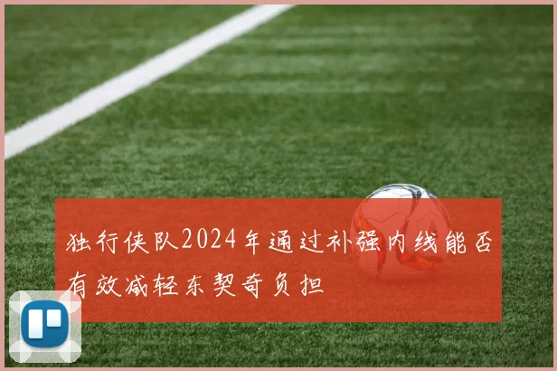 独行侠队2024年通过补强内线能否有效减轻东契奇负担