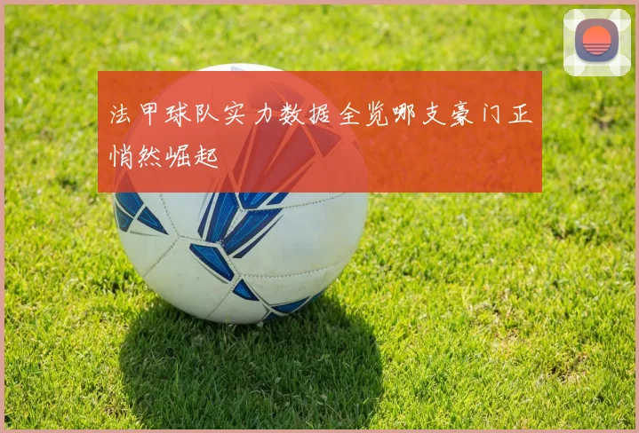 法甲球队实力数据全览哪支豪门正悄然崛起