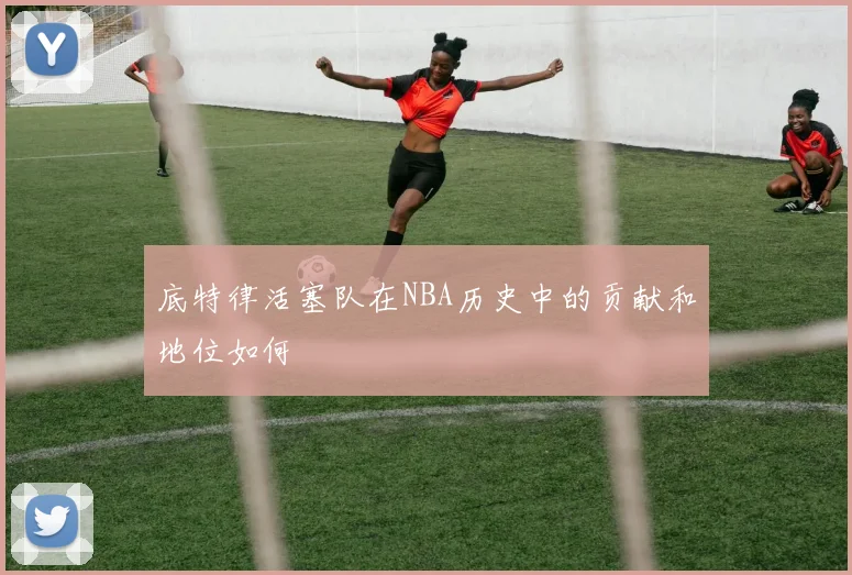 底特律活塞队在NBA历史中的贡献和地位如何