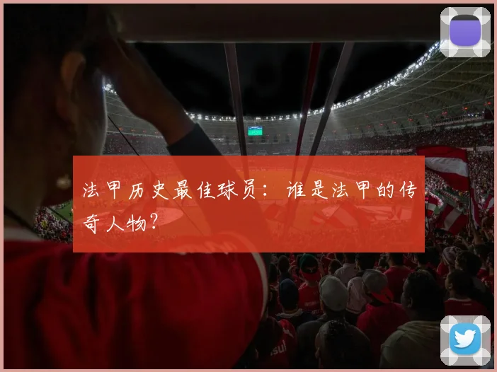 法甲历史最佳球员：谁是法甲的传奇人物？