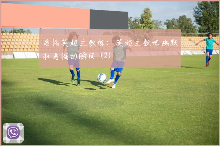 恶搞英超主教练：英超主教练幽默和恶搞的瞬间 (2)
