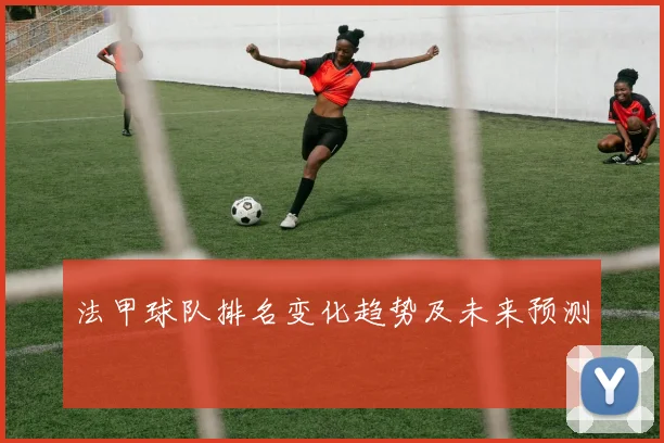 法甲球队排名变化趋势及未来预测