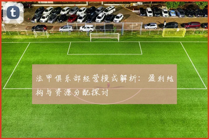 法甲俱乐部经营模式解析：盈利结构与资源分配探讨