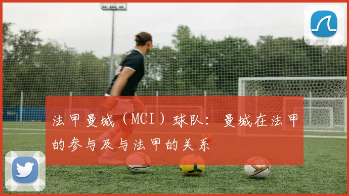 法甲曼城(MCI)球队:曼城在法甲的参与及与法甲的关系