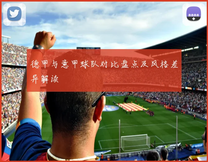 德甲与意甲球队对比盘点及风格差异解读