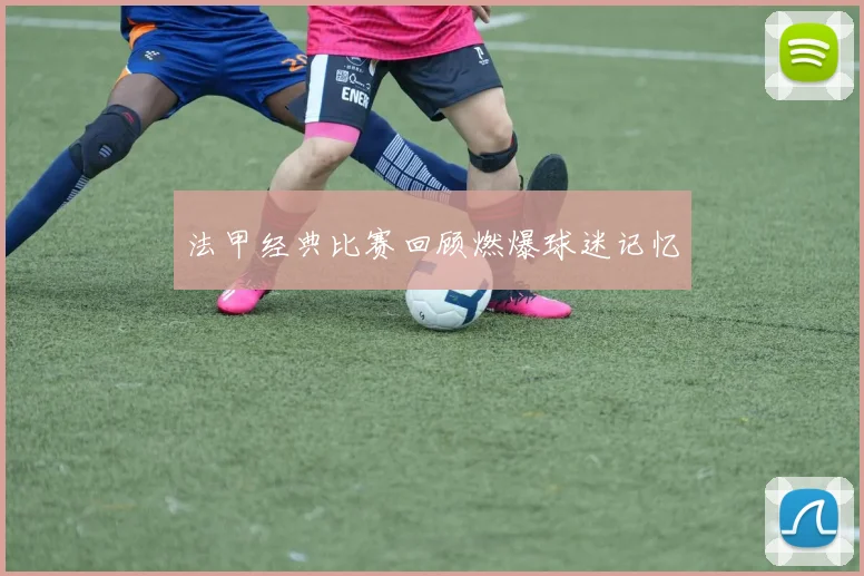 法甲经典比赛回顾燃爆球迷记忆