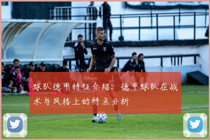 球队德甲特征介绍:德甲球队在战术与风格上的特点分析