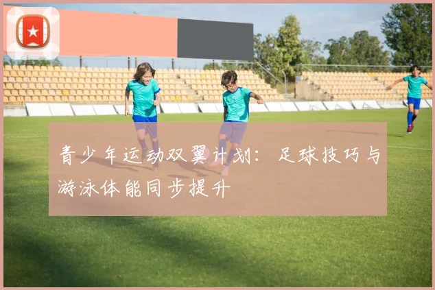 青少年运动双翼计划：足球技巧与游泳体能同步提升