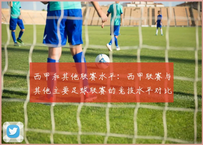 西甲和其他联赛水平:西甲联赛与其他主要足球联赛的竞技水平对比